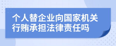 个人替企业向国家机关行贿承担法律责任吗