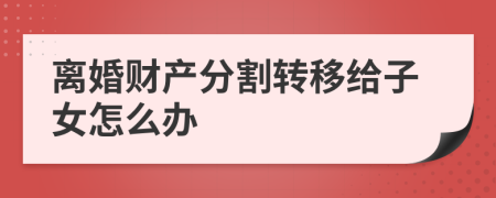 离婚财产分割转移给子女怎么办