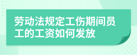 劳动法规定工伤期间员工的工资如何发放