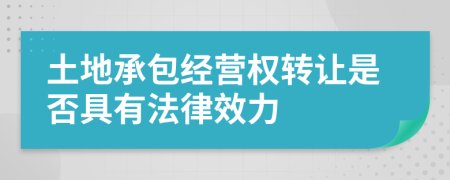 土地承包经营权转让是否具有法律效力