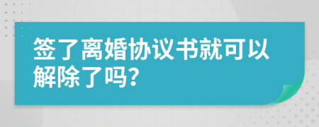 签了离婚协议书就可以解除了吗？