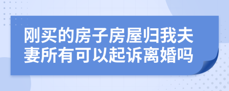 刚买的房子房屋归我夫妻所有可以起诉离婚吗