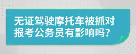 无证驾驶摩托车被抓对报考公务员有影响吗？