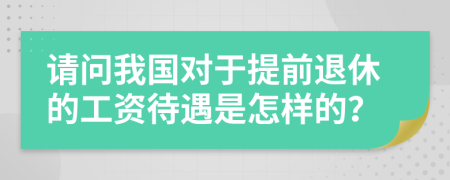 请问我国对于提前退休的工资待遇是怎样的？