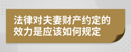 法律对夫妻财产约定的效力是应该如何规定