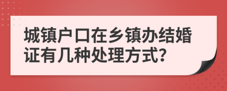 城镇户口在乡镇办结婚证有几种处理方式？