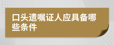 口头遗嘱证人应具备哪些条件