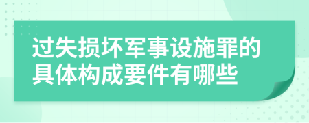 过失损坏军事设施罪的具体构成要件有哪些