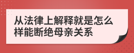 从法律上解释就是怎么样能断绝母亲关系