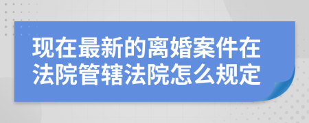 现在最新的离婚案件在法院管辖法院怎么规定