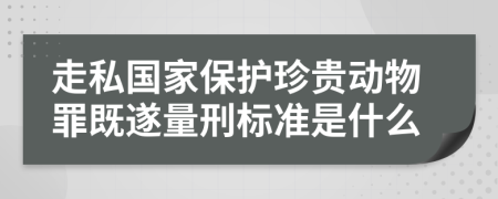 走私国家保护珍贵动物罪既遂量刑标准是什么