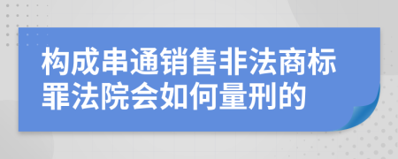 构成串通销售非法商标罪法院会如何量刑的