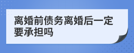 离婚前债务离婚后一定要承担吗