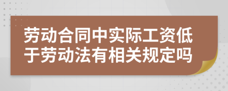 劳动合同中实际工资低于劳动法有相关规定吗