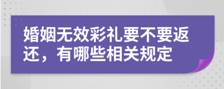 婚姻无效彩礼要不要返还，有哪些相关规定