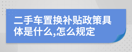 二手车置换补贴政策具体是什么,怎么规定