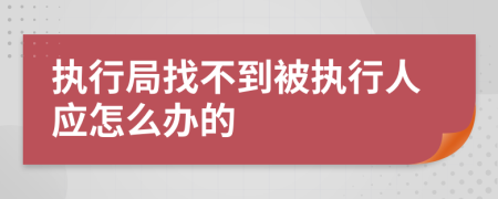 执行局找不到被执行人应怎么办的