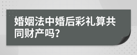 婚姻法中婚后彩礼算共同财产吗？
