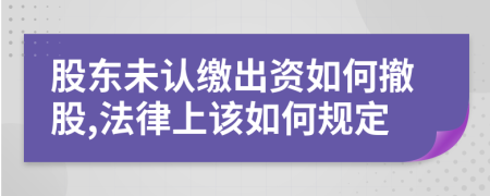 股东未认缴出资如何撤股,法律上该如何规定