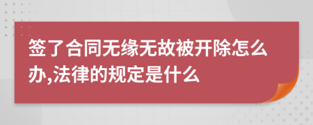 签了合同无缘无故被开除怎么办,法律的规定是什么