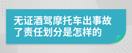 无证酒驾摩托车出事故了责任划分是怎样的