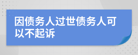 因债务人过世债务人可以不起诉