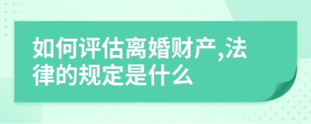 如何评估离婚财产,法律的规定是什么