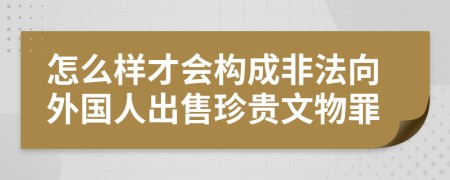 怎么样才会构成非法向外国人出售珍贵文物罪