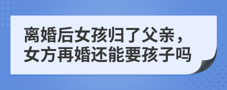 离婚后女孩归了父亲，女方再婚还能要孩子吗