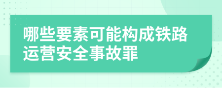 哪些要素可能构成铁路运营安全事故罪