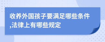 收养外国孩子要满足哪些条件,法律上有哪些规定