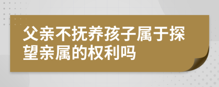 父亲不抚养孩子属于探望亲属的权利吗