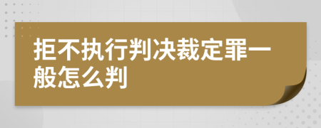 拒不执行判决裁定罪一般怎么判