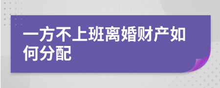 一方不上班离婚财产如何分配