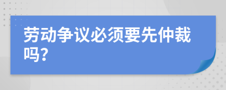 劳动争议必须要先仲裁吗？