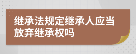 继承法规定继承人应当放弃继承权吗