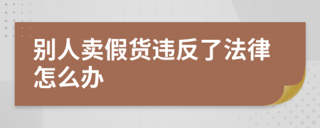 别人卖假货违反了法律怎么办