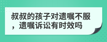 叔叔的孩子对遗嘱不服，遗嘱诉讼有时效吗