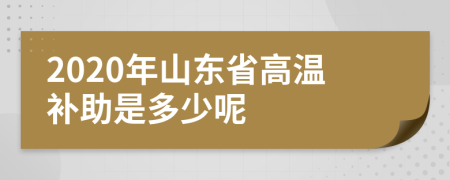 2020年山东省高温补助是多少呢