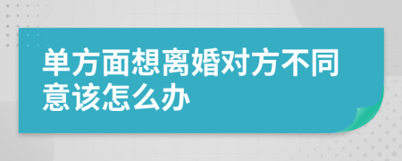 单方面想离婚对方不同意该怎么办