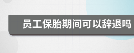 员工保胎期间可以辞退吗