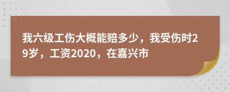 我六级工伤大概能赔多少，我受伤时29岁，工资2020，在嘉兴市