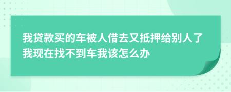 我贷款买的车被人借去又抵押给别人了我现在找不到车我该怎么办