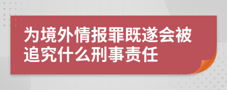 为境外情报罪既遂会被追究什么刑事责任