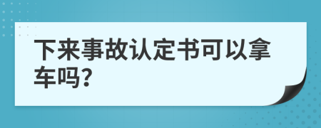 下来事故认定书可以拿车吗？