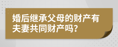 婚后继承父母的财产有夫妻共同财产吗？