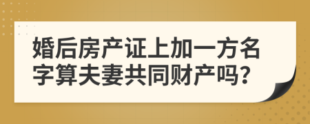 婚后房产证上加一方名字算夫妻共同财产吗？