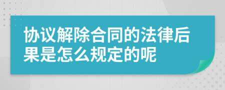 协议解除合同的法律后果是怎么规定的呢