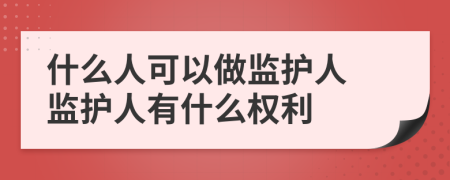 什么人可以做监护人 监护人有什么权利