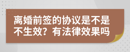 离婚前签的协议是不是不生效？有法律效果吗